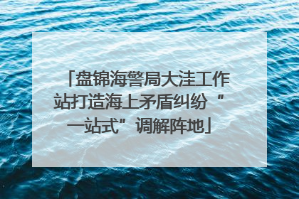盘锦海警局大洼工作站打造海上矛盾纠纷“一站式”调解阵地