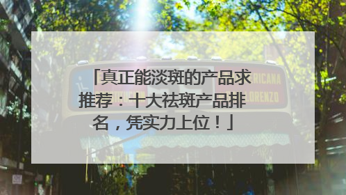 真正能淡斑的产品求推荐：十大祛斑产品排名，凭实力上位！