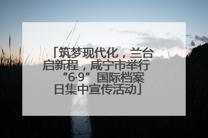 筑梦现代化，兰台启新程，咸宁市举行“6·9”国际档案日集中宣传活动