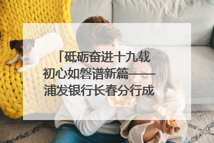 砥砺奋进十九载 初心如磐谱新篇——浦发银行长春分行成立19周年助力吉林省全面振兴纪实