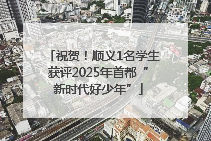 祝贺！顺义1名学生获评2025年首都“新时代好少年”