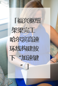 福兴枢纽架梁完工 哈尔滨高速环线构建按下“加速键”