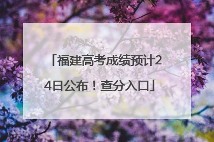 福建高考成绩预计24日公布！查分入口