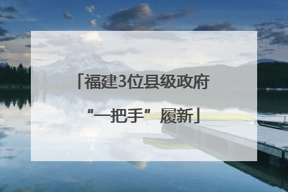 福建3位县级政府“一把手”履新