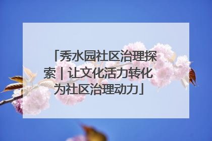 秀水园社区治理探索｜让文化活力转化为社区治理动力