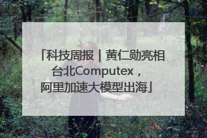 科技周报｜黄仁勋亮相台北Computex，阿里加速大模型出海
