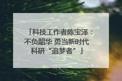 科技工作者陈宝泽：不负韶华 勇当新时代科研“追梦者”