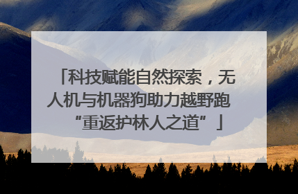 科技赋能自然探索，无人机与机器狗助力越野跑“重返护林人之道”