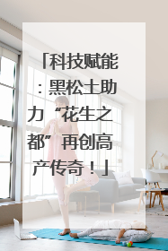 科技赋能：黑松土助力“花生之都”再创高产传奇！