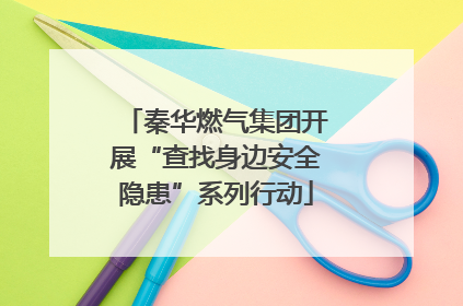秦华燃气集团开展“查找身边安全隐患”系列行动