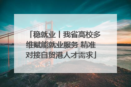 稳就业丨我省高校多维赋能就业服务 精准对接自贸港人才需求