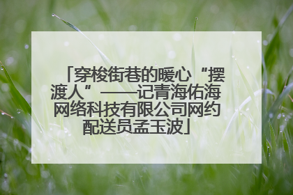 穿梭街巷的暖心“摆渡人”——记青海佑海网络科技有限公司网约配送员孟玉波