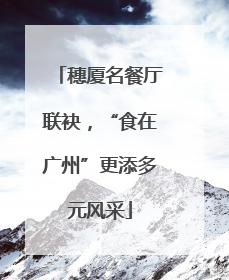 穗厦名餐厅联袂，“食在广州”更添多元风采