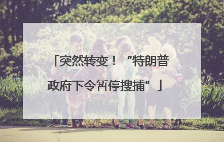 突然转变！“特朗普政府下令暂停搜捕”