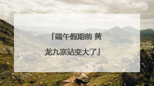 端午假期前 黄龙九寨站变大了