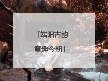 端阳古韵 童趣今朝