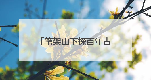 笔架山下探百年古建 感古韵悠悠