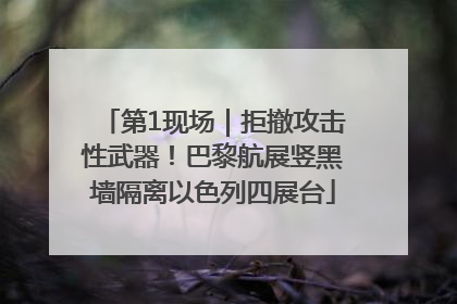第1现场｜拒撤攻击性武器！巴黎航展竖黑墙隔离以色列四展台