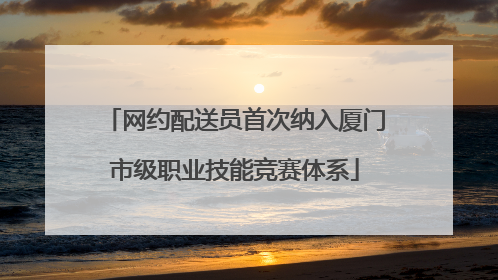 网约配送员首次纳入厦门市级职业技能竞赛体系