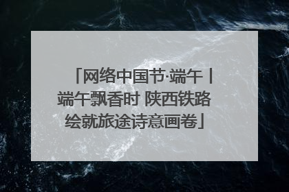 网络中国节·端午丨端午飘香时 陕西铁路绘就旅途诗意画卷