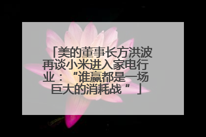 美的董事长方洪波再谈小米进入家电行业：“谁赢都是一场巨大的消耗战 ”