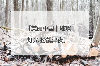 美丽中国｜璀璨灯光 扮靓津夜