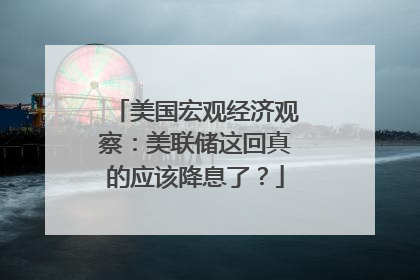 美国宏观经济观察：美联储这回真的应该降息了？