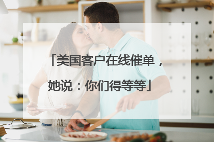 美国客户在线催单，她说：你们得等等