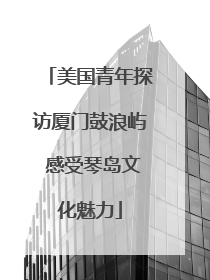 美国青年探访厦门鼓浪屿 感受琴岛文化魅力