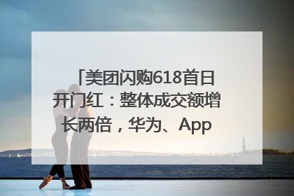 美团闪购618首日开门红：整体成交额增长两倍，华为、Apple、沃尔玛等近800个品牌翻倍增长
