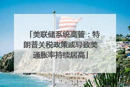 美联储系统高管：特朗普关税政策或导致美通胀率持续居高