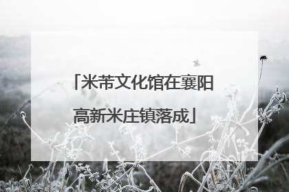 米芾文化馆在襄阳高新米庄镇落成