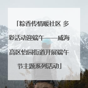粽香传情暖社区 多彩活动迎端午——威海高区怡园街道开展端午节主题系列活动