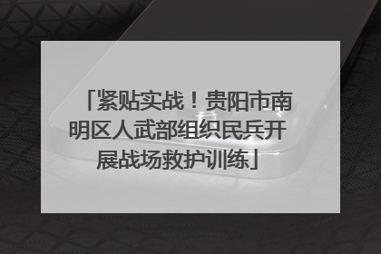 紧贴实战！贵阳市南明区人武部组织民兵开展战场救护训练