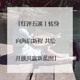 红评五溪丨转身向海启新程 共绘开放共赢新蓝图