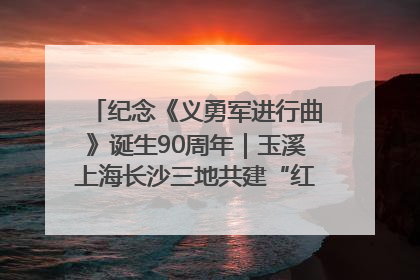 纪念《义勇军进行曲》诞生90周年｜玉溪上海长沙三地共建“红色思政教育共同体”