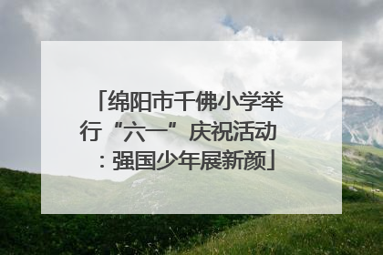 绵阳市千佛小学举行“六一”庆祝活动：强国少年展新颜
