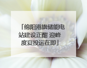绵阳港旗储能电站建设正酣 迎峰度夏投运在即