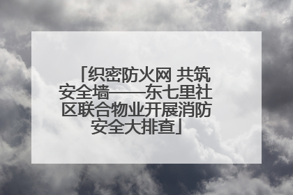 织密防火网 共筑安全墙——东七里社区联合物业开展消防安全大排查