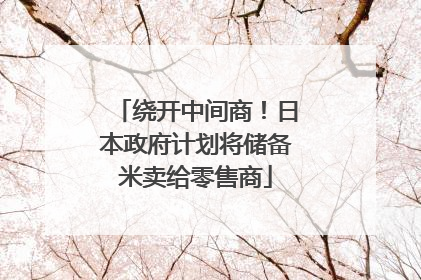绕开中间商！日本政府计划将储备米卖给零售商