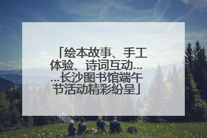 绘本故事、手工体验、诗词互动……长沙图书馆端午节活动精彩纷呈