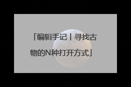编辑手记丨寻找古物的N种打开方式