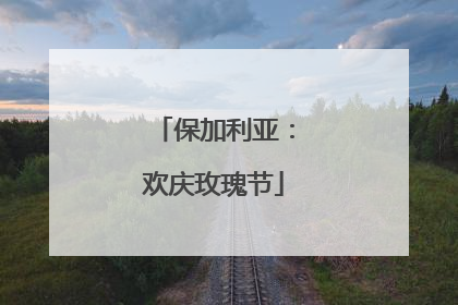 保加利亚：欢庆玫瑰节