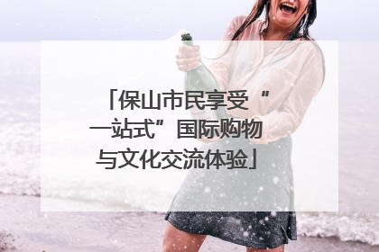 保山市民享受“一站式”国际购物与文化交流体验