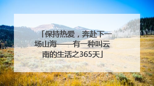 保持热爱，奔赴下一场山海——有一种叫云南的生活之365天