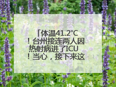 体温41.2℃！台州接连两人因热射病进了ICU！当心，接下来这波高温很猛