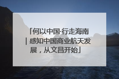 何以中国·行走海南｜感知中国商业航天发展，从文昌开始