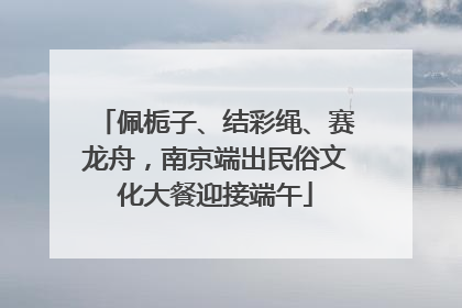 佩栀子、结彩绳、赛龙舟，南京端出民俗文化大餐迎接端午