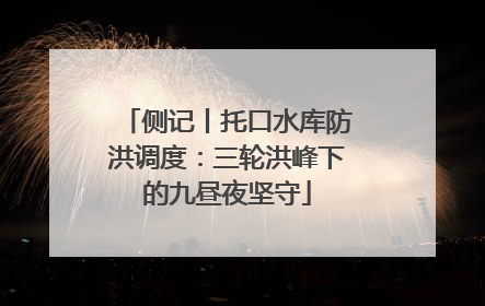 侧记丨托口水库防洪调度：三轮洪峰下的九昼夜坚守