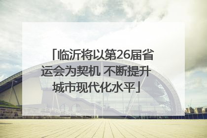 临沂将以第26届省运会为契机 不断提升城市现代化水平